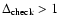 $\Delta_{\rm check}>1$