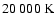 $20~000~{\rm K}$