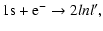 $\displaystyle 1{\rm s}+ {\rm e}^- \rightarrow 2lnl' ,$