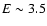 $E\sim3.5$