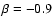 $\beta=-0.9$