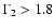 $\Gamma_2>1.8$