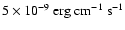 $5\times 10^{-9}~{\rm erg}~{\rm cm}^{-1}~{\rm s}^{-1}$