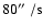 $80\hbox{$^{\prime\prime}$ }/{\rm s}$