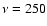 $\nu=250$