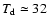 $T_{\rm d}\simeq 32$