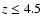 $z \leq 4.5$