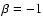 $\beta = -1$