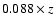 $0.088
\times z$