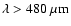 $\lambda>480~\mu\rm m$