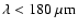 $\lambda < 180~{\rm\mu m}$