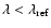 $\lambda < \lambda_{\rm ref}$