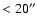 $< 20^{\prime \prime}$