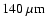 $140~{\rm\mu m}$