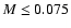 $M \leq 0.075$