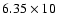 $6.35\times 10$