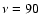 $\nu=90$