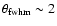 $\theta_{\rm fwhm}\sim 2$