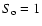 $S_{\rm o}=1$