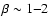 $\beta\sim 1{-}2$