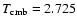 $T_{\rm cmb}=2.725$