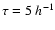 $\tau = 5 ~h^{-1}$