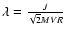 $\lambda = { J \over \sqrt{2} MVR }$