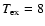 $T_{\rm ex}=8$