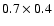 $ 0.7 \times 0.4 $