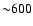 ${\sim}600$