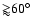${\gtrapprox}60^{\circ}$