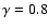 $\gamma =0.8$