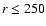 $r\le 250$