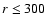 $r\le 300$