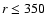 $r\le 350$