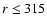 $r\le 315$