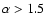 $\alpha>1.5$
