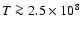 $T\ga 2.5\times 10^8 $