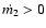 $\dot{m_2} > 0$