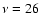 $\nu = 26$