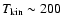 $T_{\rm kin} \sim 200$