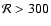 ${\cal R} > 300$