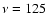 $\nu = 125$