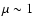 $\mu \sim 1$