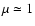 $\mu \simeq 1$