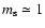 $m_{\rm s} \simeq 1$