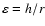 $\varepsilon= h/r$
