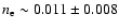 $n_{\rm e} \sim 0.011 \pm 0.008$