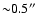 ${\sim }0.5''$
