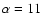 $\alpha=11$
